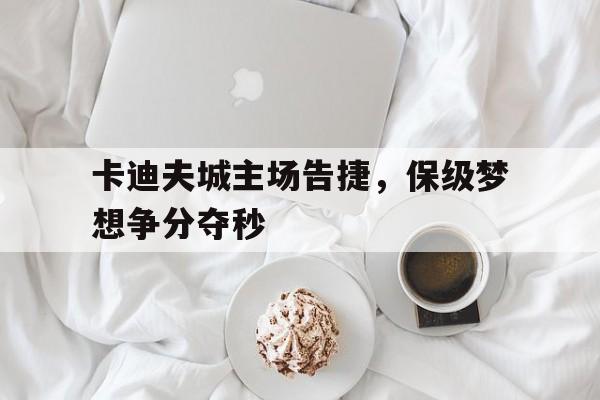 米兰体育平台-关于卡迪夫城主场告捷，保级梦想争分夺秒的信息